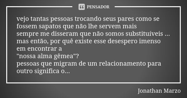 vejo tantas pessoas trocando seus pares como se fossem sapatos que não lhe servem mais
sempre me disseram que não somos substituíveis ...
mas então, por quê exi... Frase de Jonathan marzo.