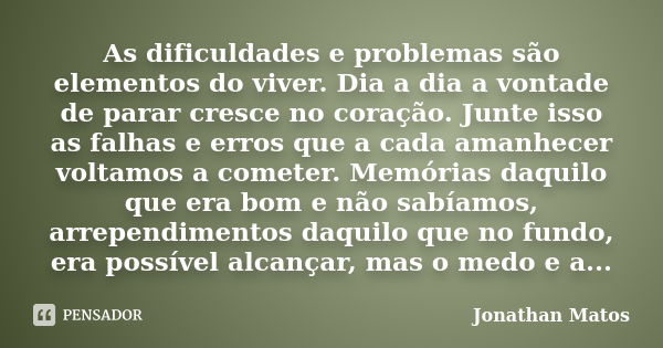 As dificuldades e problemas são elementos do viver. Dia a dia a vontade de parar cresce no coração. Junte isso as falhas e erros que a cada amanhecer voltamos a... Frase de Jonathan Matos.