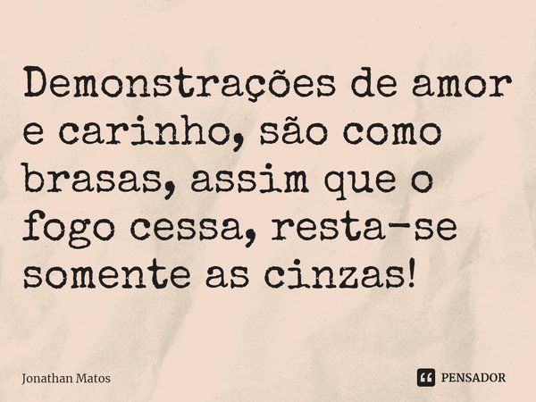 ⁠Demonstrações de amor e carinho, são como brasas, assim que o fogo cessa, resta-se somente as cinzas!... Frase de Jonathan Matos.