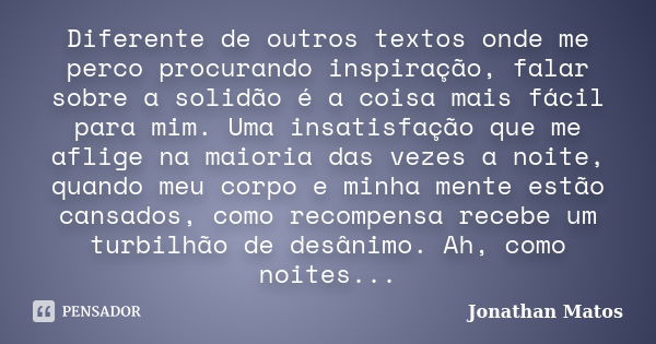 Diferente de outros textos onde me perco procurando inspiração, falar sobre a solidão é a coisa mais fácil para mim. Uma insatisfação que me aflige na maioria d... Frase de Jonathan Matos.