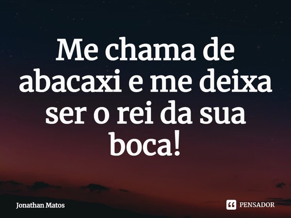 ⁠Me chama de abacaxi e me deixa ser o rei da sua boca!... Frase de Jonathan Matos.