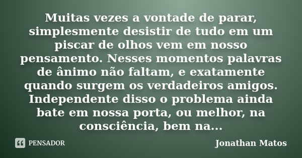 Muitas vezes a vontade de parar, simplesmente desistir de tudo em um piscar de olhos vem em nosso pensamento. Nesses momentos palavras de ânimo não faltam, e ex... Frase de Jonathan Matos.