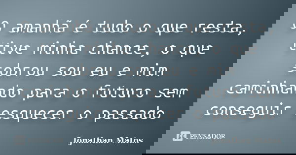 O amanhã é tudo o que resta, tive minha chance, o que sobrou sou eu e mim caminhando para o futuro sem conseguir esquecer o passado... Frase de Jonathan Matos.