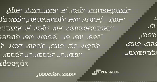 Que tortura é não conseguir dormir pensando em você, que tortura é não me concentrar pensando em você, e eu sei que cada vez mais que te vejo aumenta mais e mai... Frase de Jonathan Matos.