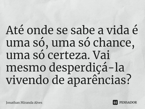 ⁠⁠Até onde se sabe a vida é uma só, uma só chance, uma só certeza.Vai mesmo desperdiçá-la vivendo de aparências?... Frase de Jonathan Miranda Alves.