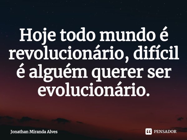 Hoje todo mundo é revolucionário, difícil é alguém querer ser evolucionário.⁠... Frase de Jonathan Miranda Alves.