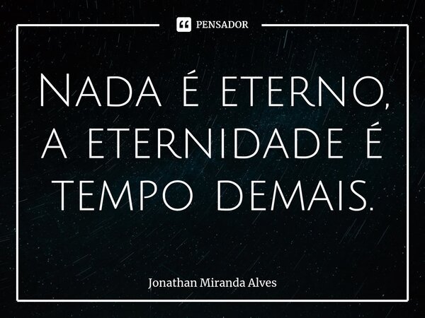 Nada é eterno, a eternidade é tempo demais.⁠... Frase de Jonathan Miranda Alves.