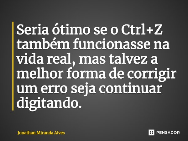 ⁠Seria ótimo se o Ctrl+Z também funcionasse na vida real, mas talvez a melhor forma de corrigir um erro seja continuar digitando.... Frase de Jonathan Miranda Alves.