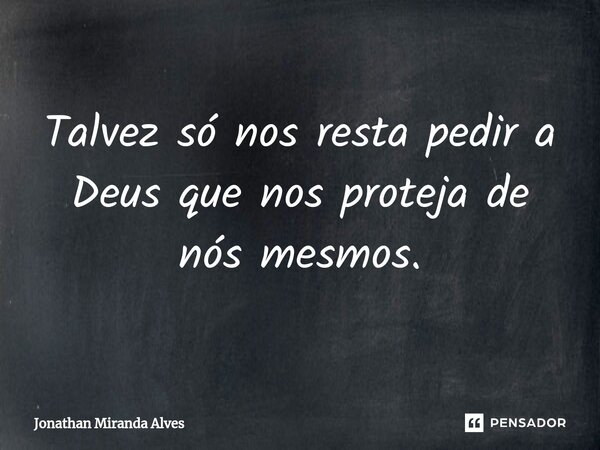 Talvez só nos resta pedir a Deus que nos proteja de nós mesmos.... Frase de Jonathan Miranda Alves.