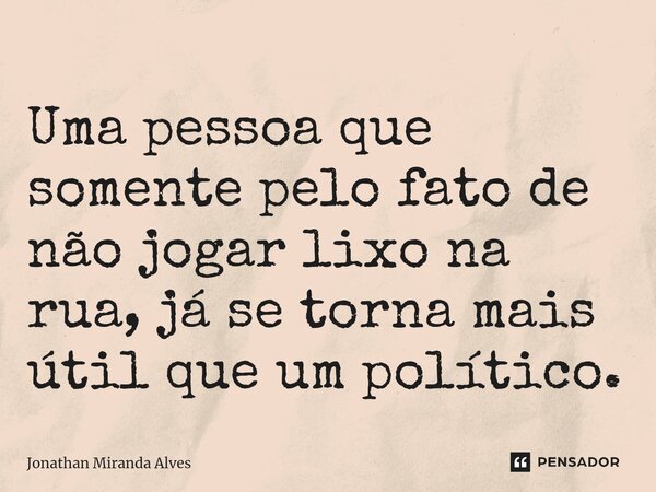 Uma pessoa que somente pelo fato de não jogar lixo na rua, já se torna mais útil que um político.⁠... Frase de Jonathan Miranda Alves.