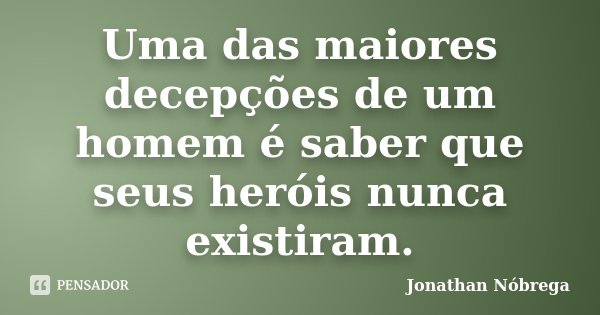 Uma das maiores decepções de um homem é saber que seus heróis nunca existiram.... Frase de Jonathan Nóbrega.