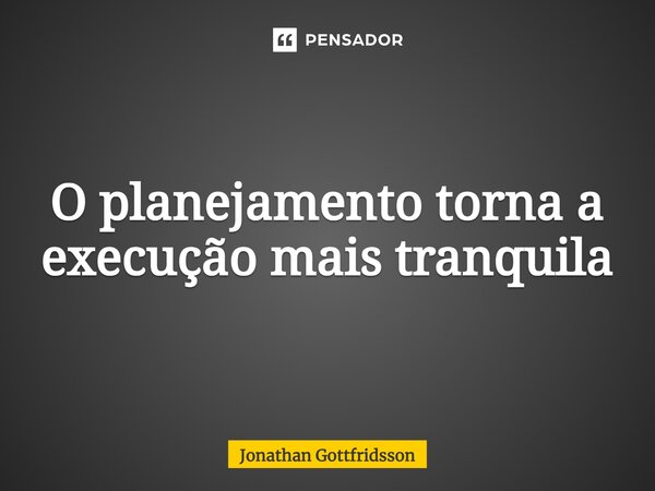 ⁠O planejamento torna a execução mais tranquila... Frase de Jonathan Gottfridsson.