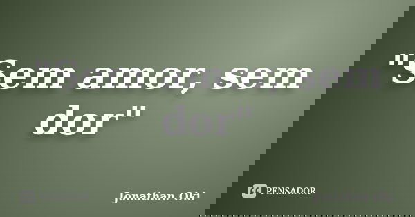 "Sem amor, sem dor"... Frase de Jonathan Oki.