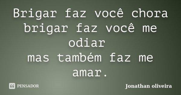 Brigar faz você chora brigar faz você me odiar mas também faz me amar.... Frase de Jonathan Oliveira.