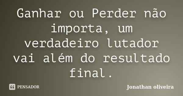 Ganhar ou Perder não importa, um verdadeiro lutador vai além do resultado final.... Frase de Jonathan Oliveira.