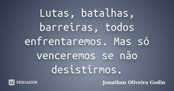 Lutas, batalhas, barreiras, todos enfrentaremos. Mas só venceremos se não desistirmos.... Frase de Jonathan Oliveira Godin.