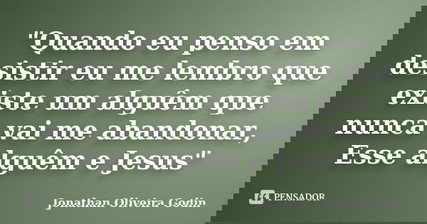 "Quando eu penso em desistir eu me lembro que existe um alguêm que nunca vai me abandonar, Esse alguêm e Jesus"... Frase de Jonathan Oliveira Godin.