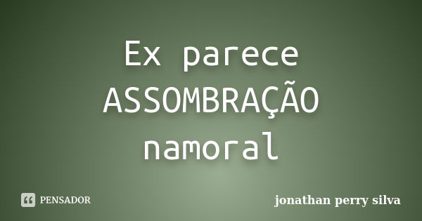 Ex parece ASSOMBRAÇÃO namoral... Frase de jonathan perry silva.