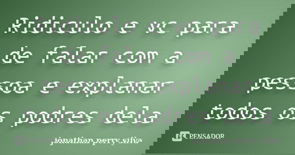 Ridiculo e vc para de falar com a pessoa e explanar todos os podres dela... Frase de jonathan perry silva.