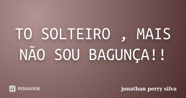 TO SOLTEIRO , MAIS NÃO SOU BAGUNÇA!!... Frase de jonathan perry silva.