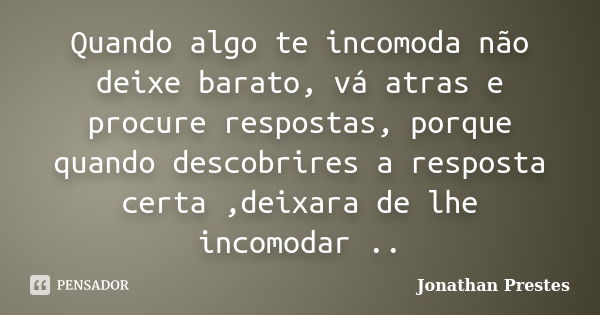 Quando algo te incomoda não deixe barato, vá atras e procure respostas, porque quando descobrires a resposta certa ,deixara de lhe incomodar ..... Frase de Jonathan Prestes.