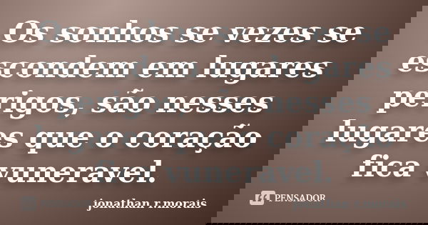 Os sonhos se vezes se escondem em lugares perigos, são nesses lugares que o coração fica vuneravel.... Frase de Jonathan R. Morais.