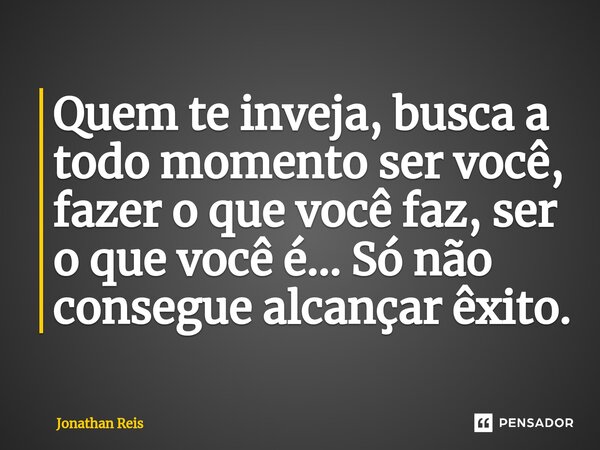 ⁠Quem te inveja, busca a todo momento ser você, fazer o que você faz, ser o que você é... Só não consegue alcançar êxito.... Frase de Jonathan Reis.