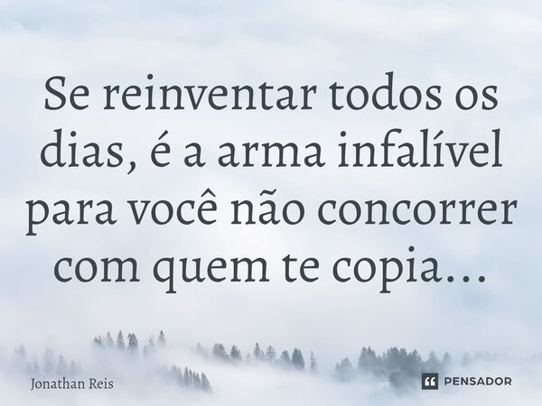 ⁠Se reinventar todos os dias, é a arma infalível para você não concorrer com quem te copia...... Frase de Jonathan Reis.