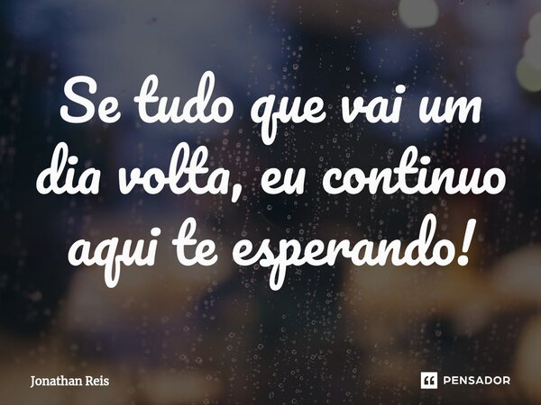 ⁠Se tudo que vai um dia volta, eu continuo aqui te esperando!... Frase de Jonathan Reis.