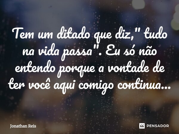 ⁠Tem um ditado que diz, " tudo na vida passa". Eu só não entendo porque a vontade de ter você aqui comigo continua...... Frase de Jonathan Reis.