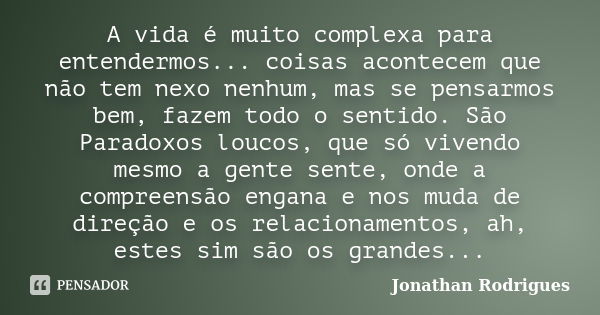 A vida é muito complexa para entendermos... coisas acontecem que não tem nexo nenhum, mas se pensarmos bem, fazem todo o sentido. São Paradoxos loucos, que só v... Frase de Jonathan Rodrigues.