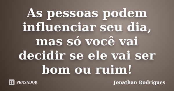 As pessoas podem influenciar seu dia, mas só você vai decidir se ele vai ser bom ou ruim!... Frase de Jonathan Rodrigues.