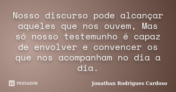 Nosso discurso pode alcançar aqueles que nos ouvem, Mas só nosso testemunho é capaz de envolver e convencer os que nos acompanham no dia a dia.... Frase de Jonathan Rodrigues Cardoso.