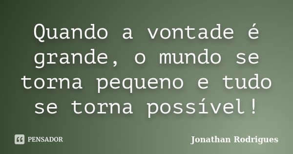 Quando a vontade é grande, o mundo se torna pequeno e tudo se torna possível!... Frase de Jonathan Rodrigues.