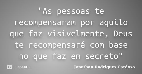 "As pessoas te recompensaram por aquilo que faz visivelmente, Deus te recompensará com base no que faz em secreto"... Frase de Jonathan Rodrigues Cardoso.