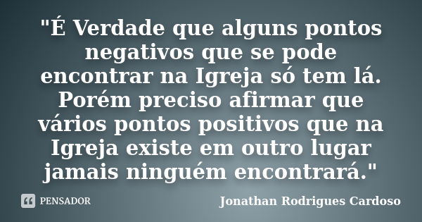 "É Verdade que alguns pontos negativos que se pode encontrar na Igreja só tem lá. Porém preciso afirmar que vários pontos positivos que na Igreja existe em... Frase de Jonathan Rodrigues Cardoso.