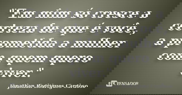 "Em mim só cresce a certeza de que é você, a prometida a mulher com quem quero viver."... Frase de Jonathan Rodrigues Cardoso.