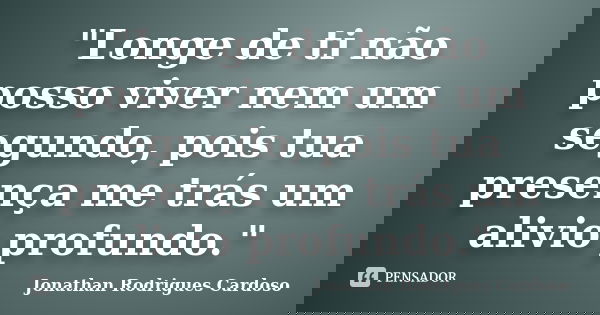 "Longe de ti não posso viver nem um segundo, pois tua presença me trás um alivio profundo."... Frase de Jonathan Rodrigues Cardoso.