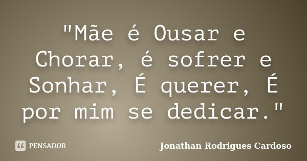 "Mãe é Ousar e Chorar, é sofrer e Sonhar, É querer, É por mim se dedicar."... Frase de Jonathan Rodrigues Cardoso.