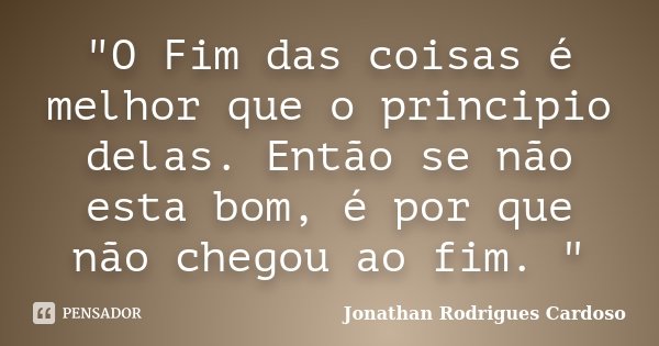 "O Fim das coisas é melhor que o principio delas. Então se não esta bom, é por que não chegou ao fim. "... Frase de Jonathan Rodrigues Cardoso.