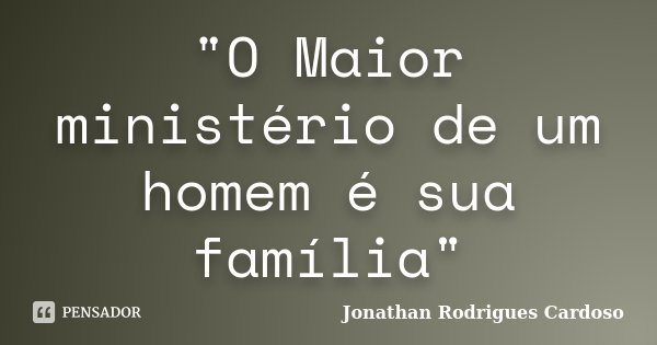 "O Maior ministério de um homem é sua família"... Frase de Jonathan Rodrigues Cardoso.