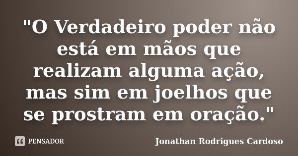 "O Verdadeiro poder não está em mãos que realizam alguma ação, mas sim em joelhos que se prostram em oração."... Frase de Jonathan Rodrigues Cardoso.