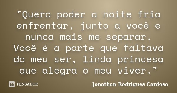 "Quero poder a noite fria enfrentar, junto a você e nunca mais me separar. Você é a parte que faltava do meu ser, linda princesa que alegra o meu viver.&qu... Frase de Jonathan Rodrigues Cardoso.