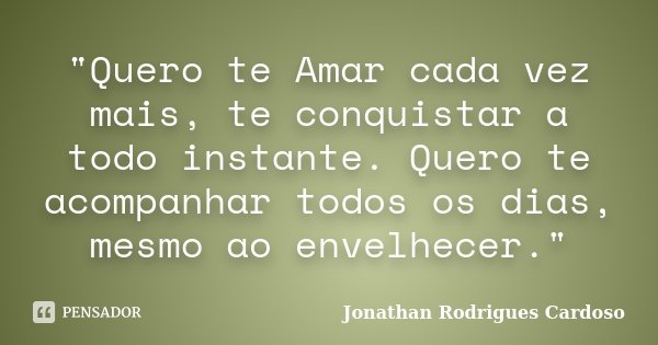 "Quero te Amar cada vez mais, te conquistar a todo instante. Quero te acompanhar todos os dias, mesmo ao envelhecer."... Frase de Jonathan Rodrigues Cardoso.