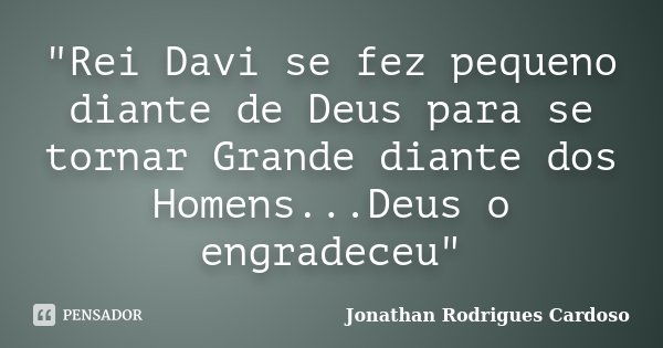 "Rei Davi se fez pequeno diante de Deus para se tornar Grande diante dos Homens...Deus o engradeceu"... Frase de Jonathan Rodrigues Cardoso.