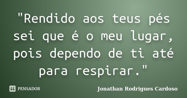 "Rendido aos teus pés sei que é o meu lugar, pois dependo de ti até para respirar."... Frase de Jonathan Rodrigues Cardoso.