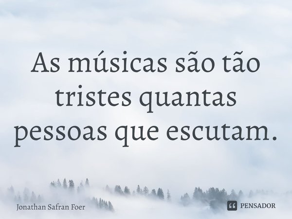⁠As músicas são tão tristes quantas pessoas que escutam.... Frase de Jonathan Safran Foer.