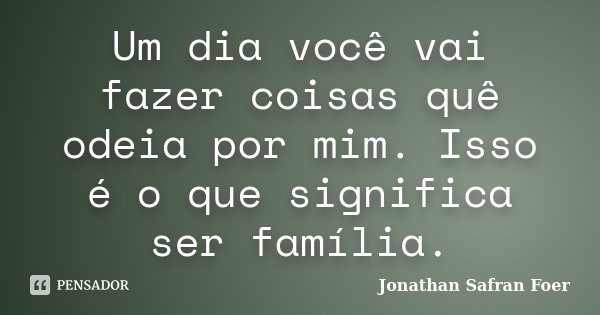 Um dia você vai fazer coisas quê odeia por mim. Isso é o que significa ser família.... Frase de Jonathan Safran Foer.