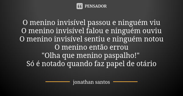 O menino invisível passou e ninguém viu O menino invisível falou e ninguém ouviu O menino invisível sentiu e ninguém notou O menino então errou "Olha que m... Frase de Jonathan Santos.