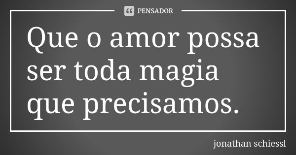 Que o amor possa ser toda magia que precisamos.... Frase de jonathan schiessl.